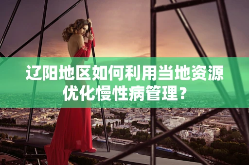 辽阳地区如何利用当地资源优化慢性病管理？