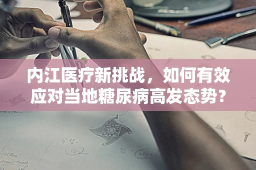 内江医疗新挑战，如何有效应对当地糖尿病高发态势？