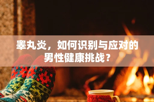 睾丸炎，如何识别与应对的男性健康挑战？