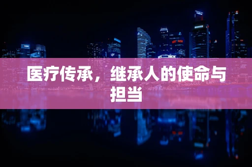 医疗传承，继承人的使命与担当