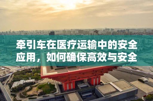 牵引车在医疗运输中的安全应用，如何确保高效与安全并存？
