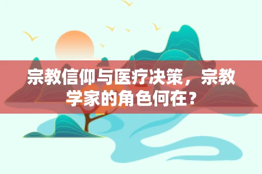 宗教信仰与医疗决策，宗教学家的角色何在？