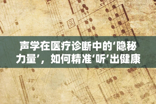 声学在医疗诊断中的‘隐秘力量’，如何精准‘听’出健康问题？