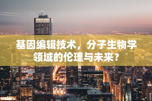 基因编辑技术，分子生物学领域的伦理与未来？