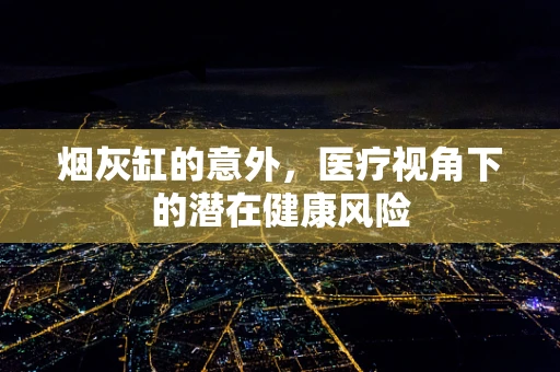 烟灰缸的意外，医疗视角下的潜在健康风险