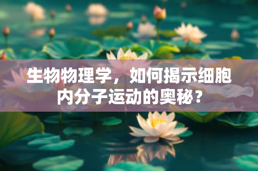 生物物理学，如何揭示细胞内分子运动的奥秘？