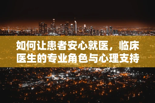 如何让患者安心就医，临床医生的专业角色与心理支持