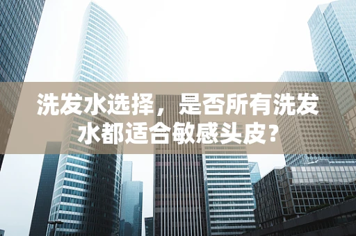 洗发水选择，是否所有洗发水都适合敏感头皮？