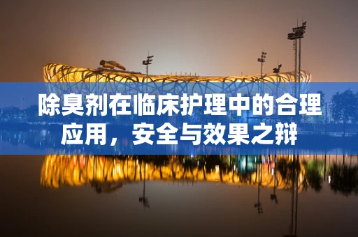 除臭剂在临床护理中的合理应用，安全与效果之辩