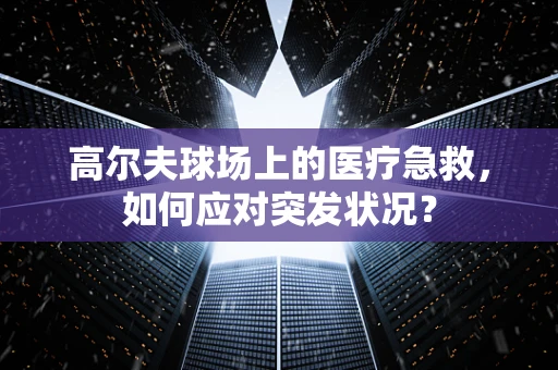 高尔夫球场上的医疗急救，如何应对突发状况？