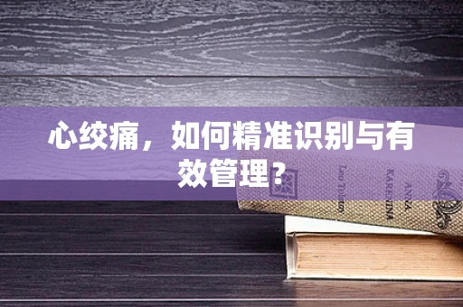 心绞痛，如何精准识别与有效管理？