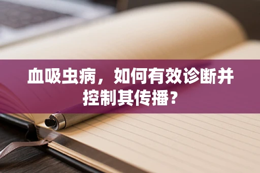 血吸虫病，如何有效诊断并控制其传播？