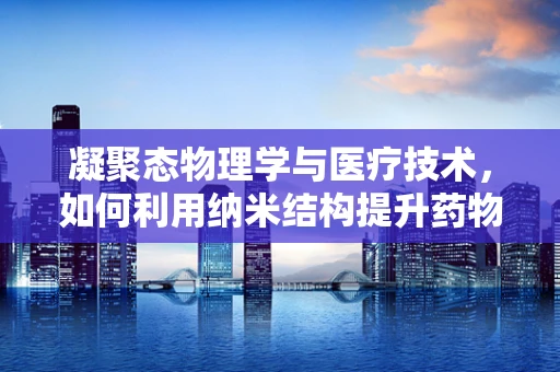 凝聚态物理学与医疗技术，如何利用纳米结构提升药物输送效率？