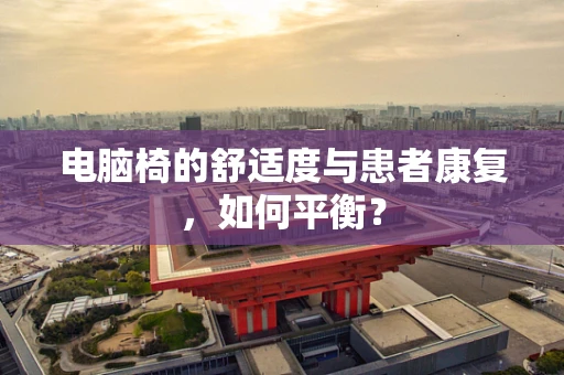 电脑椅的舒适度与患者康复，如何平衡？