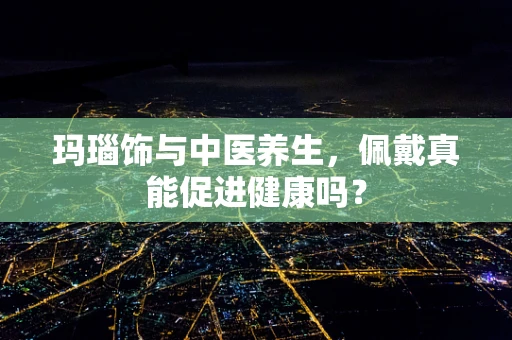 玛瑙饰与中医养生，佩戴真能促进健康吗？