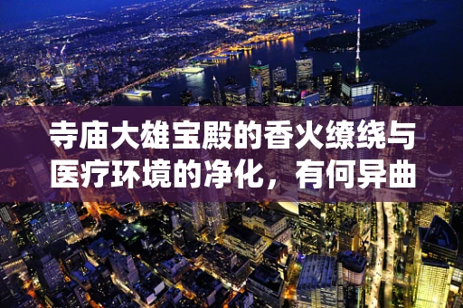 寺庙大雄宝殿的香火缭绕与医疗环境的净化，有何异曲同工之处？