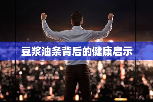 豆浆油条背后的健康启示