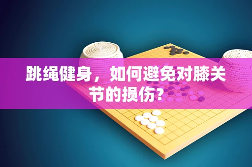 跳绳健身，如何避免对膝关节的损伤？