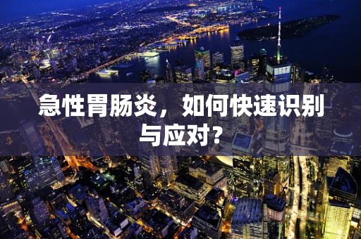 急性胃肠炎，如何快速识别与应对？