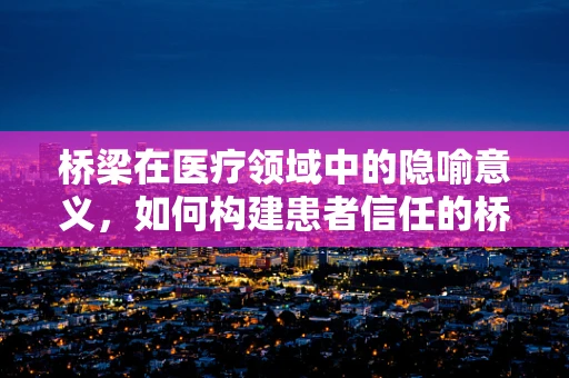桥梁在医疗领域中的隐喻意义，如何构建患者信任的桥梁？