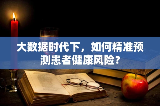 大数据时代下，如何精准预测患者健康风险？