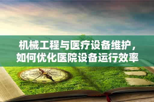 机械工程与医疗设备维护，如何优化医院设备运行效率？