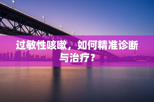 过敏性咳嗽，如何精准诊断与治疗？