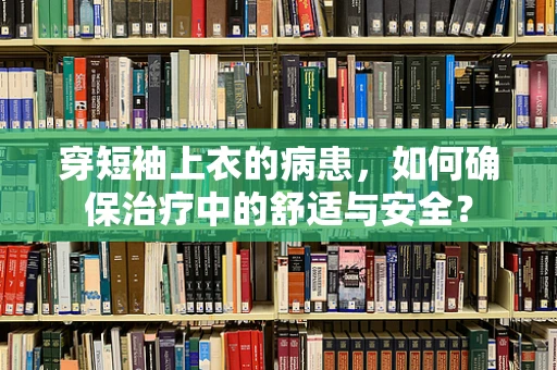 穿短袖上衣的病患，如何确保治疗中的舒适与安全？