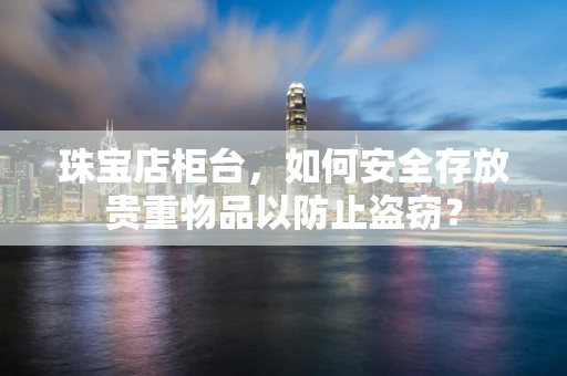 珠宝店柜台，如何安全存放贵重物品以防止盗窃？