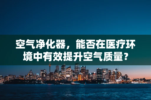 空气净化器，能否在医疗环境中有效提升空气质量？