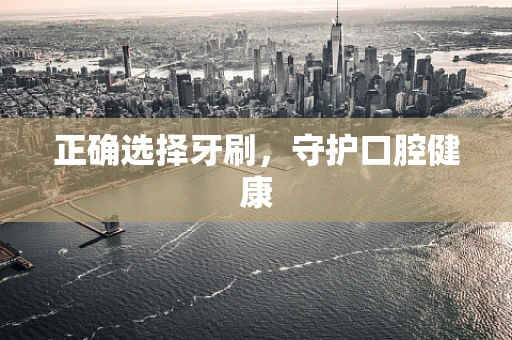 正确选择牙刷，守护口腔健康