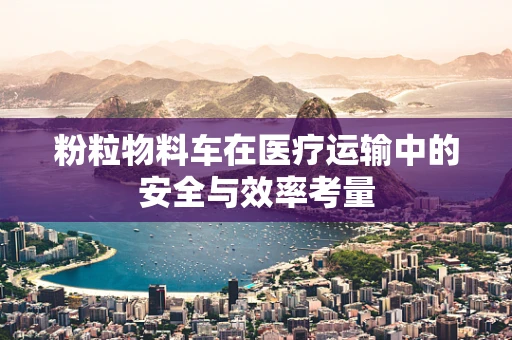 粉粒物料车在医疗运输中的安全与效率考量