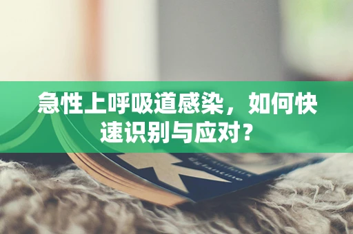 急性上呼吸道感染，如何快速识别与应对？