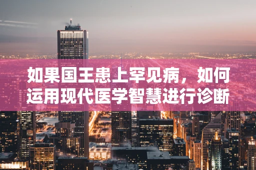 如果国王患上罕见病，如何运用现代医学智慧进行诊断与治疗？