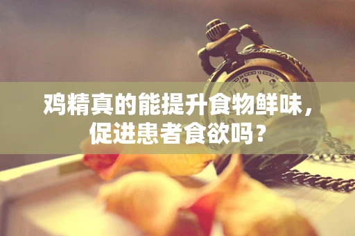 鸡精真的能提升食物鲜味，促进患者食欲吗？