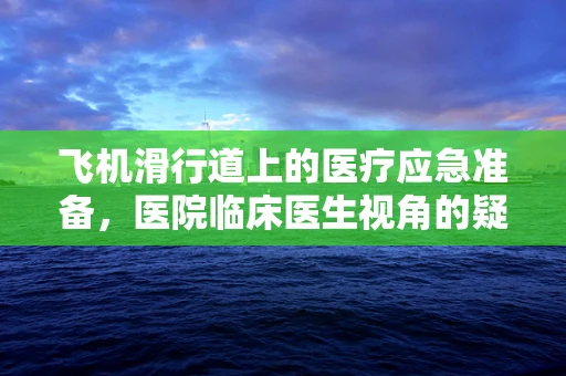 飞机滑行道上的医疗应急准备，医院临床医生视角的疑问与解答