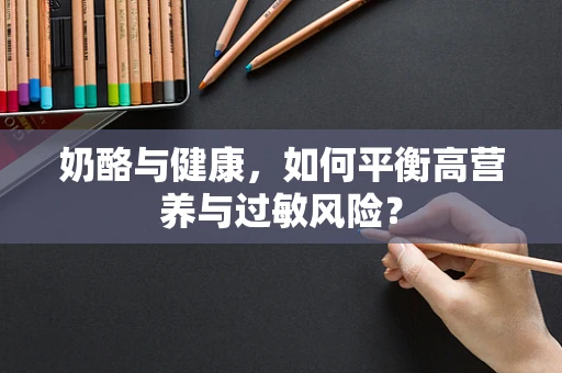 奶酪与健康，如何平衡高营养与过敏风险？