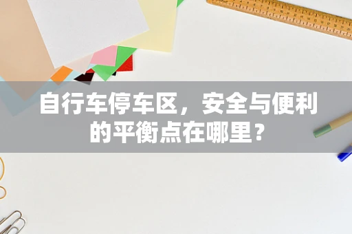 自行车停车区，安全与便利的平衡点在哪里？
