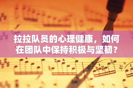 拉拉队员的心理健康，如何在团队中保持积极与坚韧？