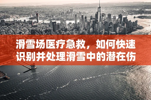 滑雪场医疗急救，如何快速识别并处理滑雪中的潜在伤害？
