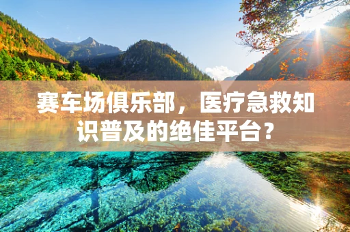 赛车场俱乐部，医疗急救知识普及的绝佳平台？