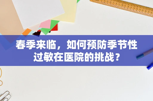 春季来临，如何预防季节性过敏在医院的挑战？