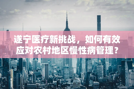 遂宁医疗新挑战，如何有效应对农村地区慢性病管理？
