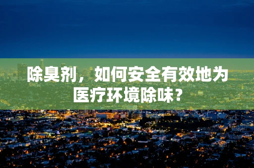 除臭剂，如何安全有效地为医疗环境除味？