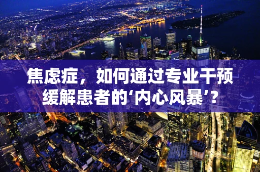 焦虑症，如何通过专业干预缓解患者的‘内心风暴’？