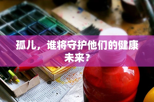 孤儿，谁将守护他们的健康未来？