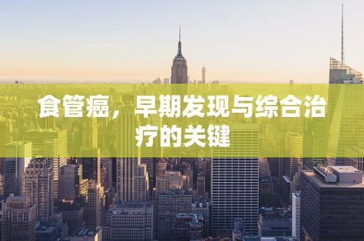 食管癌，早期发现与综合治疗的关键