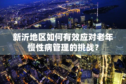 新沂地区如何有效应对老年慢性病管理的挑战？