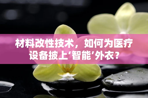 材料改性技术，如何为医疗设备披上‘智能’外衣？