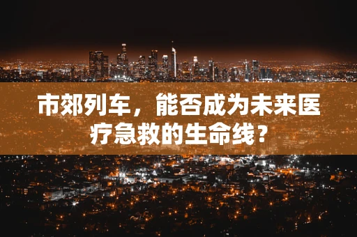 市郊列车，能否成为未来医疗急救的生命线？